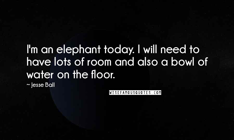 Jesse Ball Quotes: I'm an elephant today. I will need to have lots of room and also a bowl of water on the floor.
