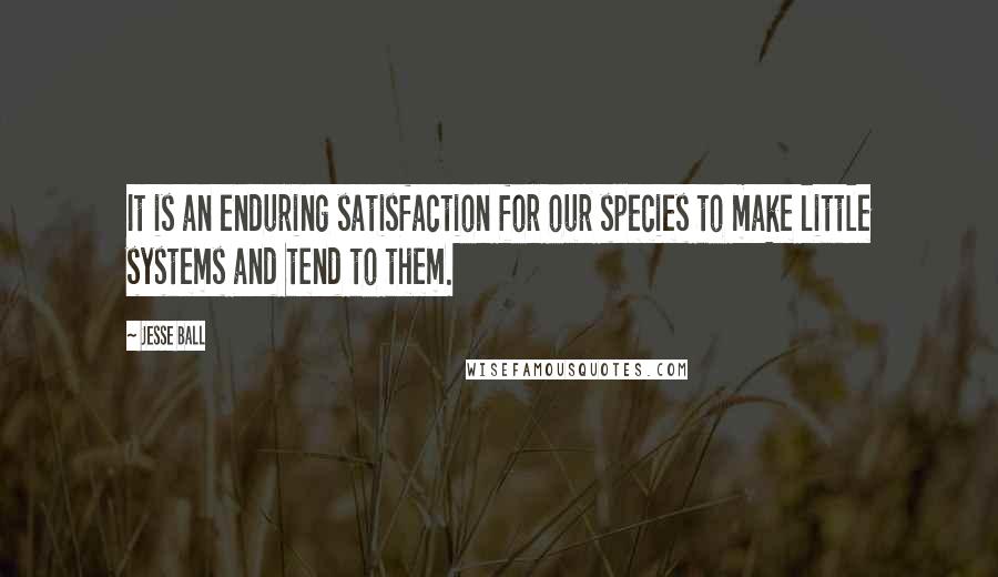 Jesse Ball Quotes: It is an enduring satisfaction for our species to make little systems and tend to them.