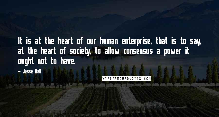 Jesse Ball Quotes: It is at the heart of our human enterprise, that is to say, at the heart of society, to allow consensus a power it ought not to have.