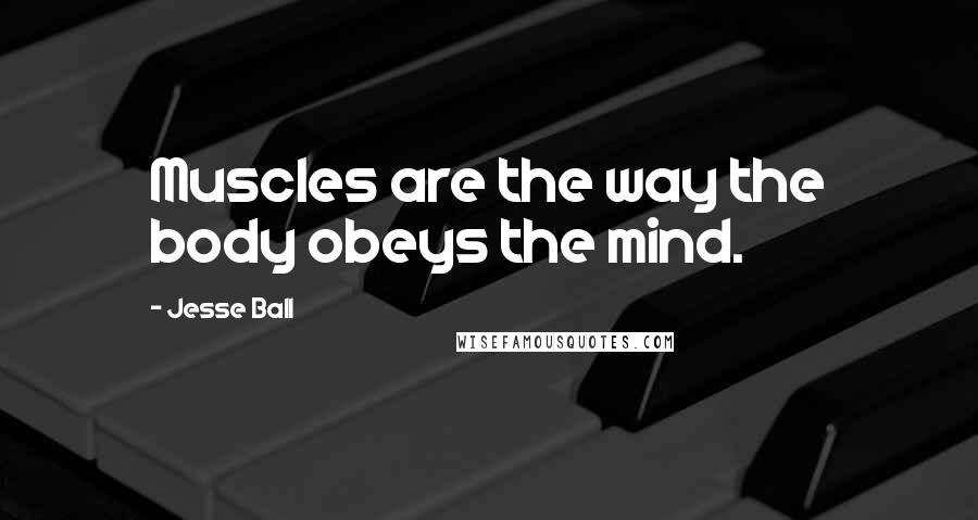 Jesse Ball Quotes: Muscles are the way the body obeys the mind.