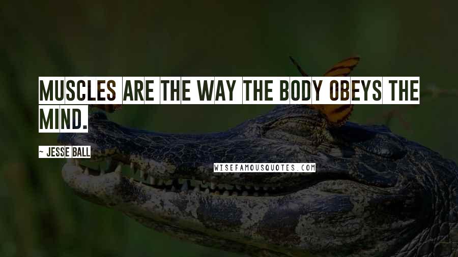 Jesse Ball Quotes: Muscles are the way the body obeys the mind.