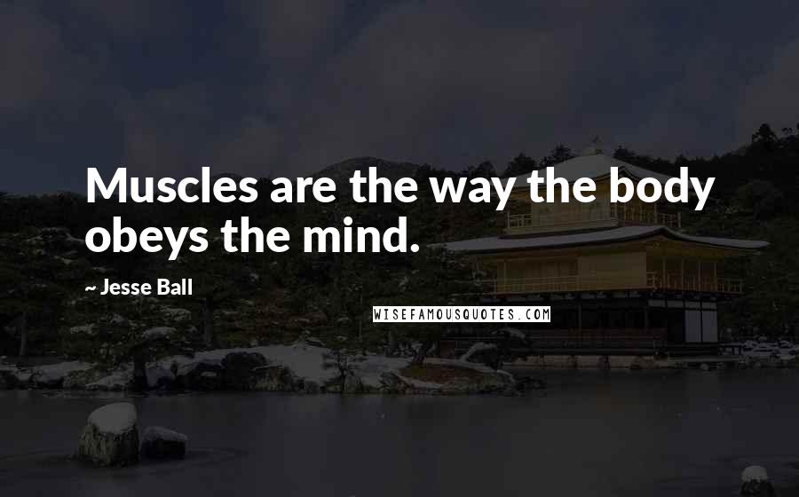 Jesse Ball Quotes: Muscles are the way the body obeys the mind.