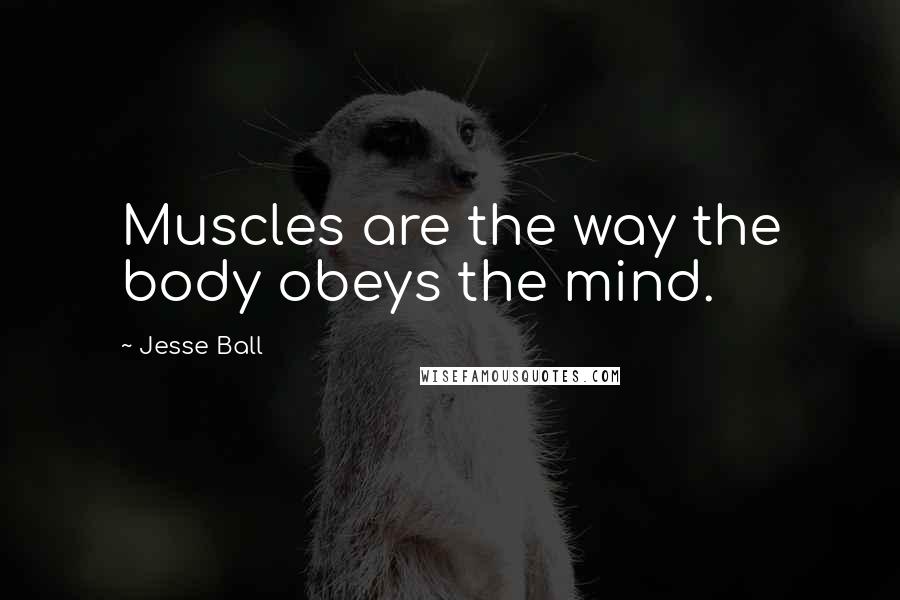 Jesse Ball Quotes: Muscles are the way the body obeys the mind.