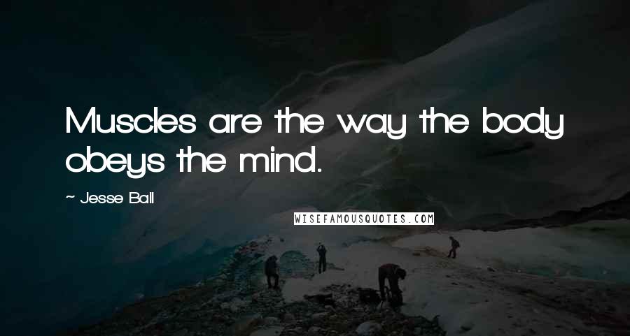 Jesse Ball Quotes: Muscles are the way the body obeys the mind.