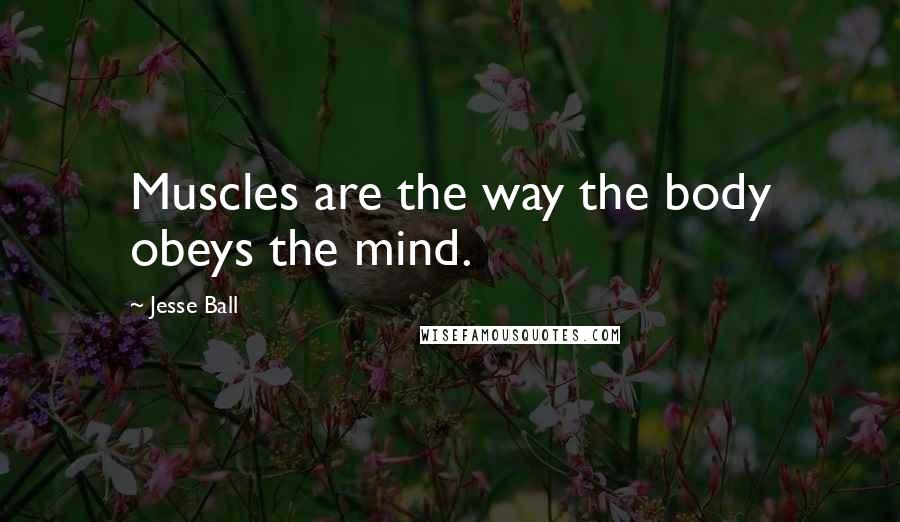 Jesse Ball Quotes: Muscles are the way the body obeys the mind.