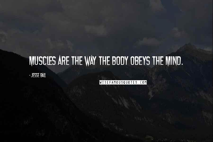 Jesse Ball Quotes: Muscles are the way the body obeys the mind.