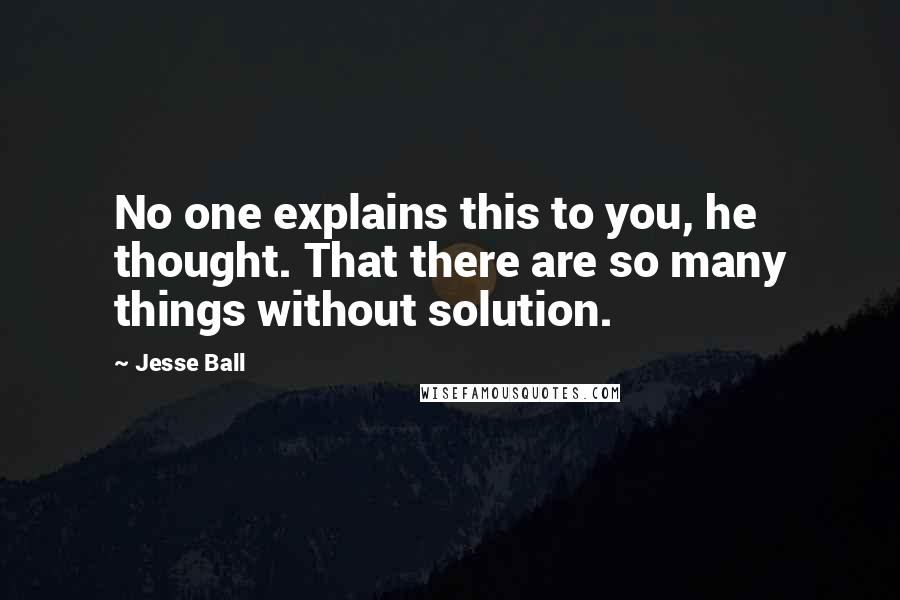 Jesse Ball Quotes: No one explains this to you, he thought. That there are so many things without solution.