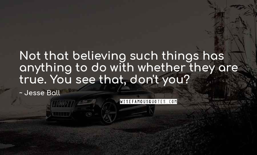 Jesse Ball Quotes: Not that believing such things has anything to do with whether they are true. You see that, don't you?