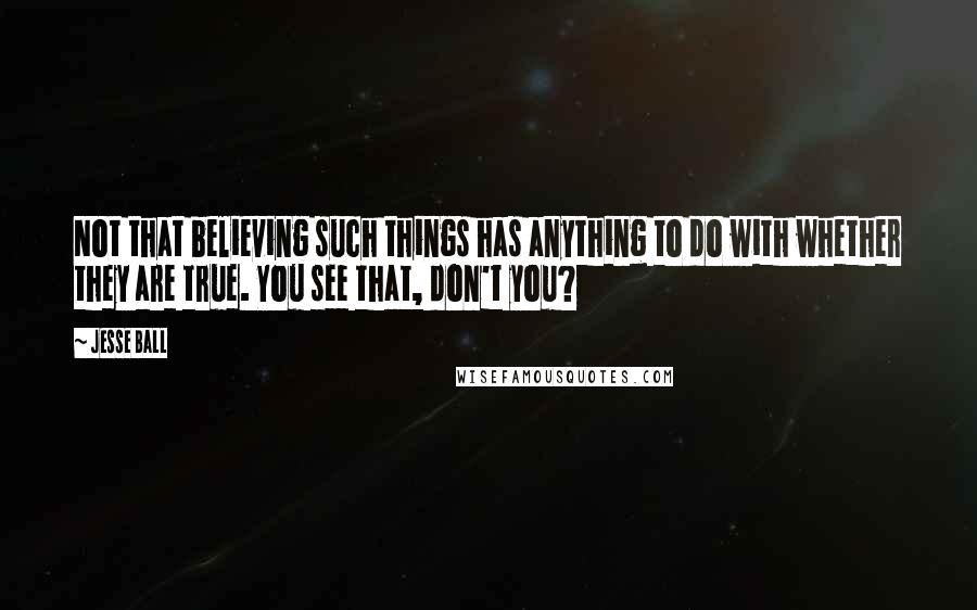 Jesse Ball Quotes: Not that believing such things has anything to do with whether they are true. You see that, don't you?