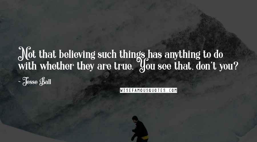 Jesse Ball Quotes: Not that believing such things has anything to do with whether they are true. You see that, don't you?