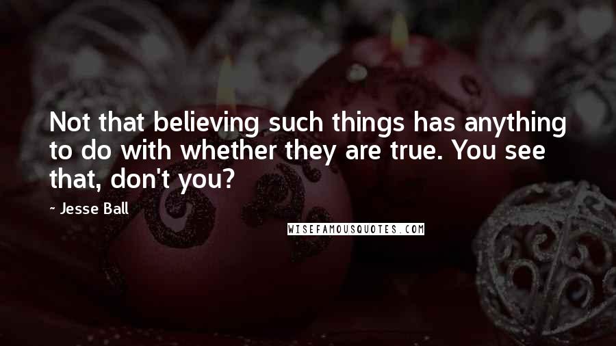 Jesse Ball Quotes: Not that believing such things has anything to do with whether they are true. You see that, don't you?