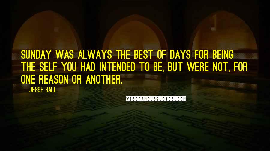 Jesse Ball Quotes: Sunday was always the best of days for being the self you had intended to be, but were not, for one reason or another.