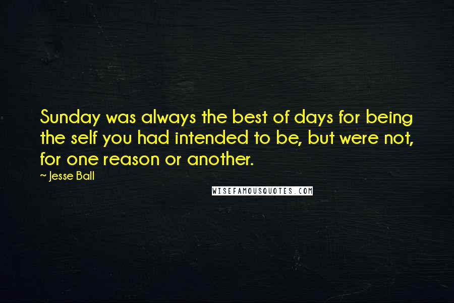 Jesse Ball Quotes: Sunday was always the best of days for being the self you had intended to be, but were not, for one reason or another.