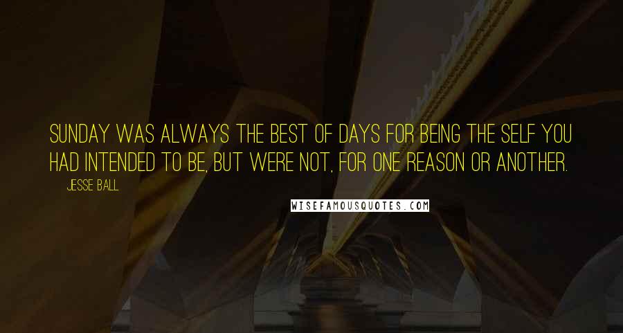 Jesse Ball Quotes: Sunday was always the best of days for being the self you had intended to be, but were not, for one reason or another.