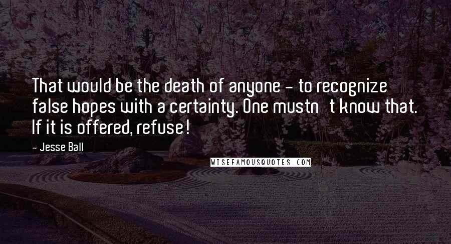 Jesse Ball Quotes: That would be the death of anyone - to recognize false hopes with a certainty. One mustn't know that. If it is offered, refuse!