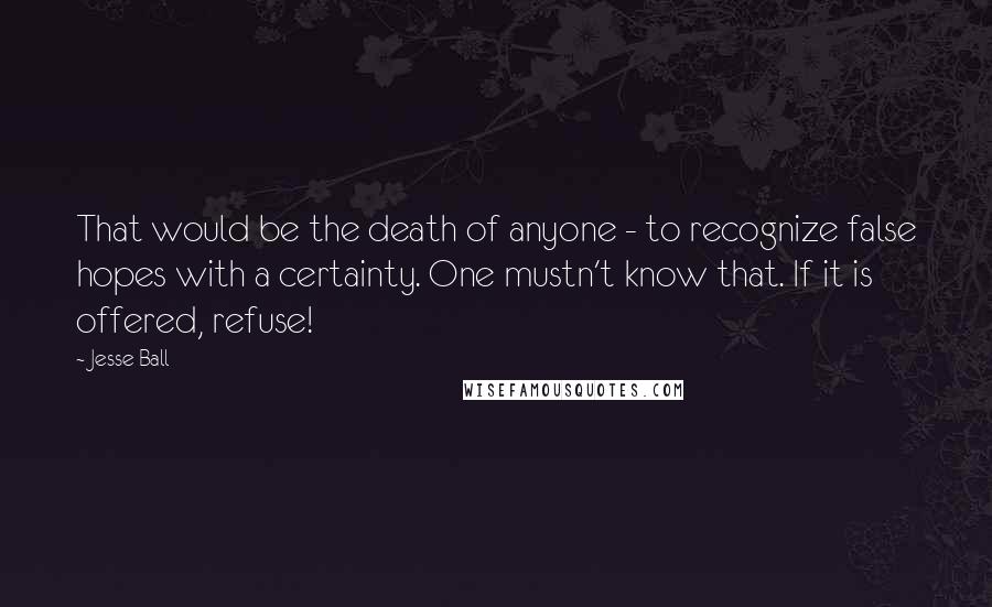 Jesse Ball Quotes: That would be the death of anyone - to recognize false hopes with a certainty. One mustn't know that. If it is offered, refuse!