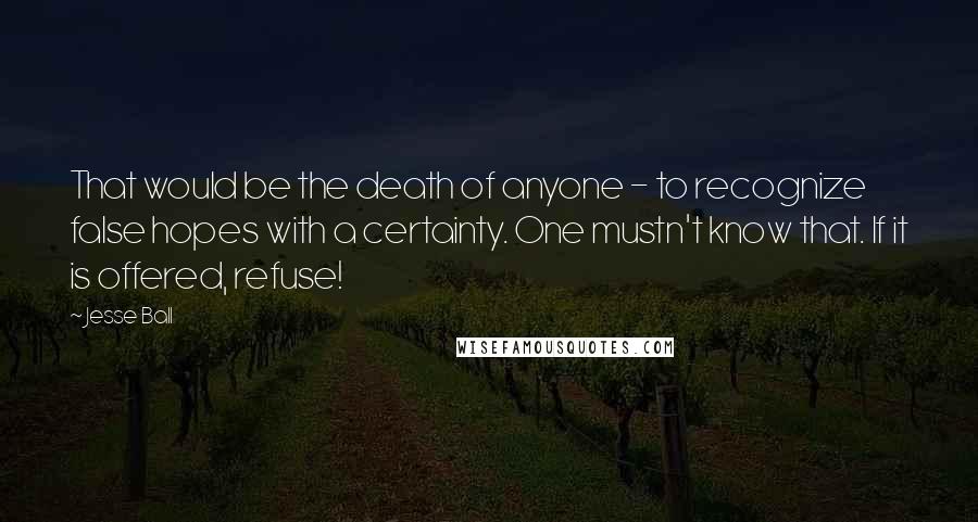 Jesse Ball Quotes: That would be the death of anyone - to recognize false hopes with a certainty. One mustn't know that. If it is offered, refuse!