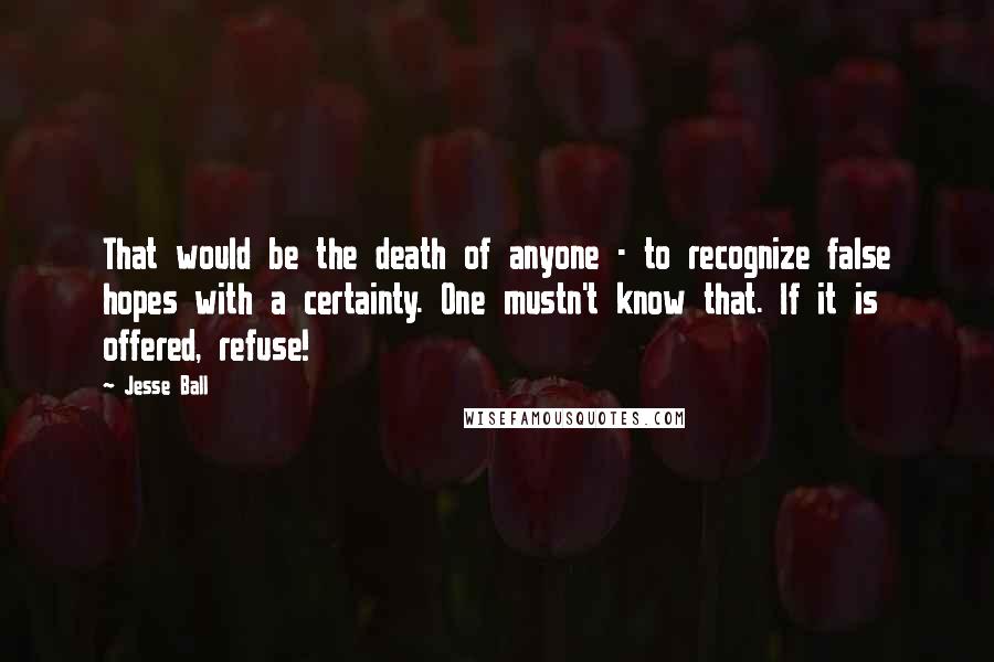 Jesse Ball Quotes: That would be the death of anyone - to recognize false hopes with a certainty. One mustn't know that. If it is offered, refuse!