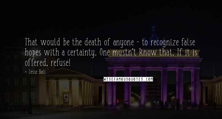 Jesse Ball Quotes: That would be the death of anyone - to recognize false hopes with a certainty. One mustn't know that. If it is offered, refuse!