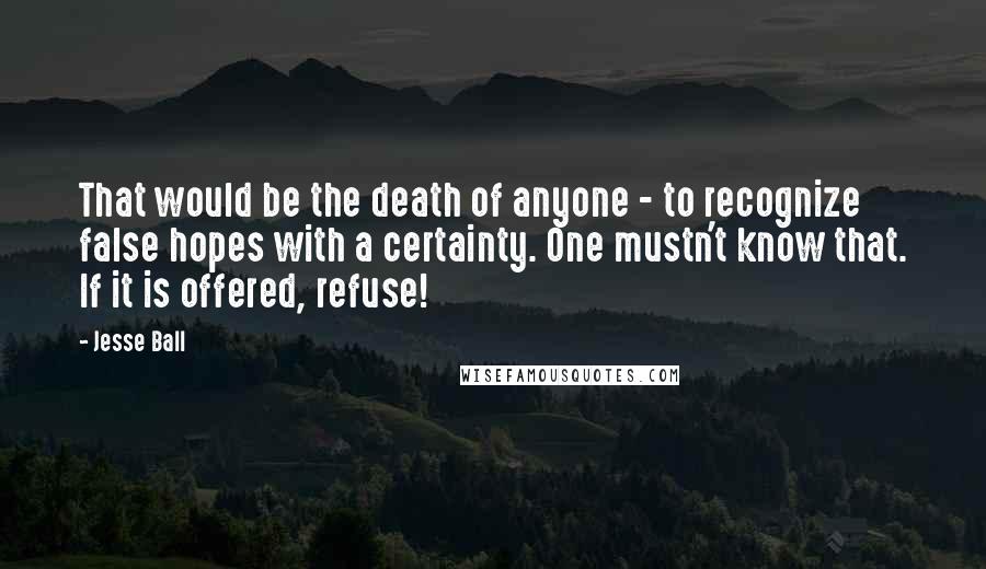 Jesse Ball Quotes: That would be the death of anyone - to recognize false hopes with a certainty. One mustn't know that. If it is offered, refuse!