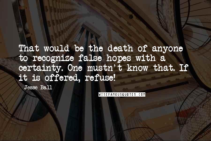 Jesse Ball Quotes: That would be the death of anyone - to recognize false hopes with a certainty. One mustn't know that. If it is offered, refuse!