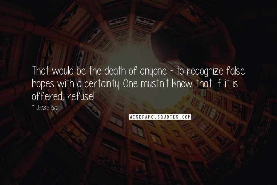 Jesse Ball Quotes: That would be the death of anyone - to recognize false hopes with a certainty. One mustn't know that. If it is offered, refuse!