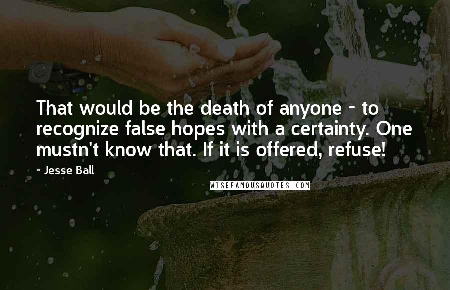 Jesse Ball Quotes: That would be the death of anyone - to recognize false hopes with a certainty. One mustn't know that. If it is offered, refuse!