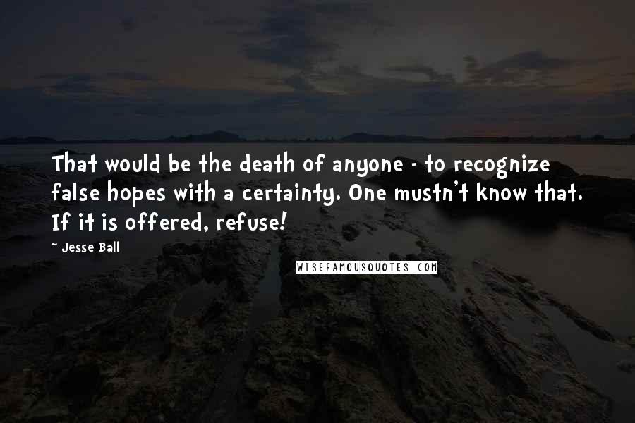 Jesse Ball Quotes: That would be the death of anyone - to recognize false hopes with a certainty. One mustn't know that. If it is offered, refuse!