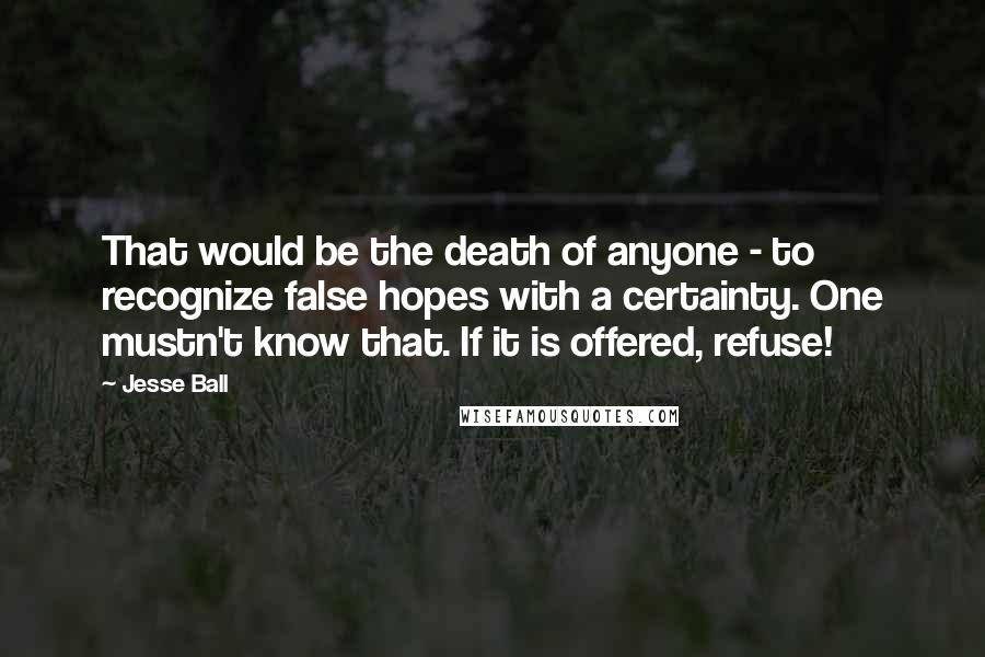 Jesse Ball Quotes: That would be the death of anyone - to recognize false hopes with a certainty. One mustn't know that. If it is offered, refuse!