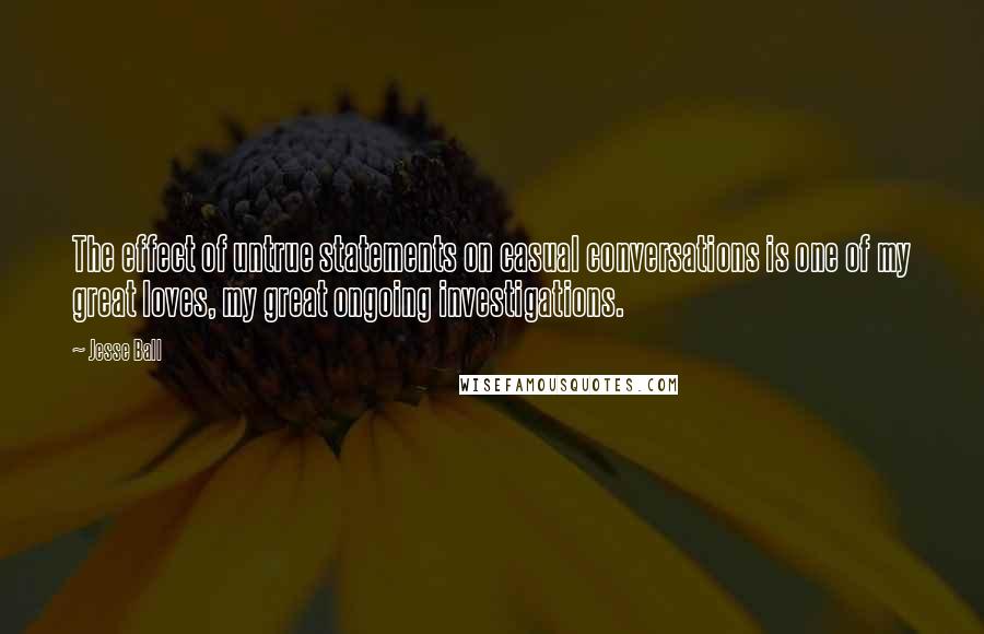 Jesse Ball Quotes: The effect of untrue statements on casual conversations is one of my great loves, my great ongoing investigations.