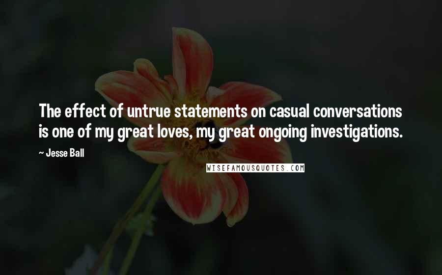 Jesse Ball Quotes: The effect of untrue statements on casual conversations is one of my great loves, my great ongoing investigations.