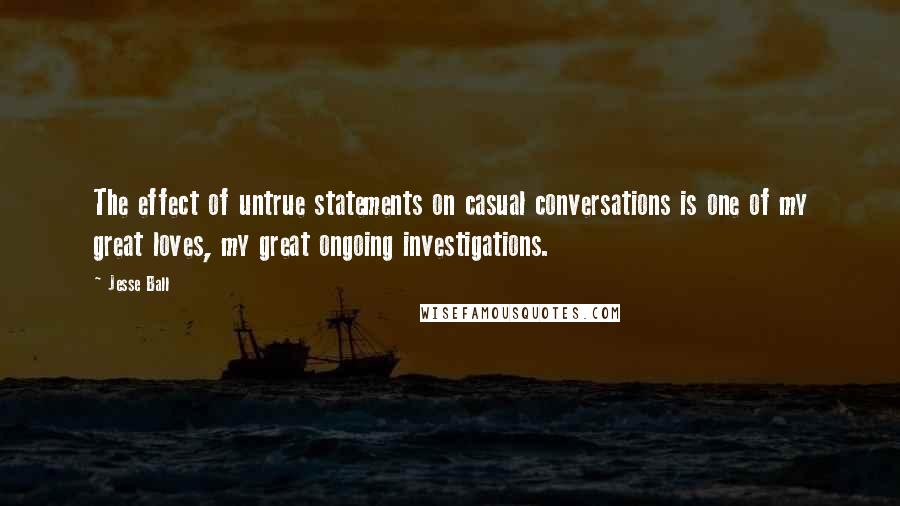 Jesse Ball Quotes: The effect of untrue statements on casual conversations is one of my great loves, my great ongoing investigations.