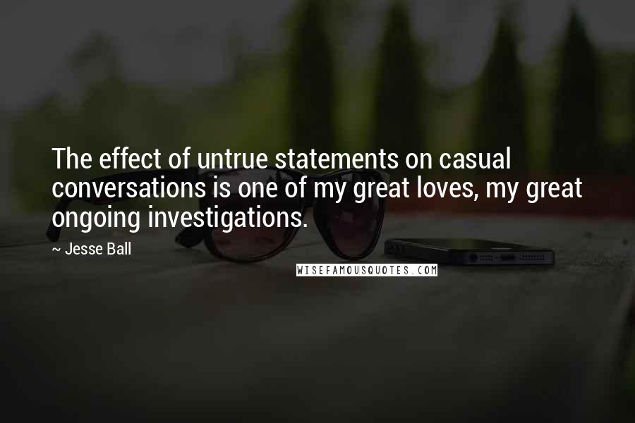 Jesse Ball Quotes: The effect of untrue statements on casual conversations is one of my great loves, my great ongoing investigations.