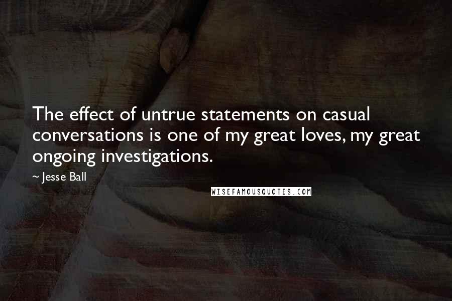 Jesse Ball Quotes: The effect of untrue statements on casual conversations is one of my great loves, my great ongoing investigations.