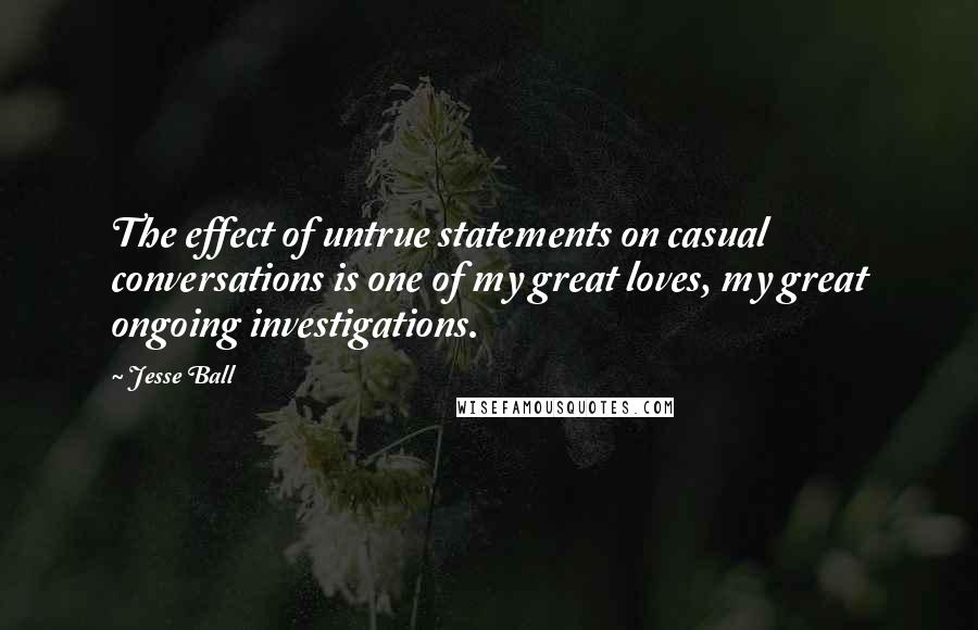 Jesse Ball Quotes: The effect of untrue statements on casual conversations is one of my great loves, my great ongoing investigations.