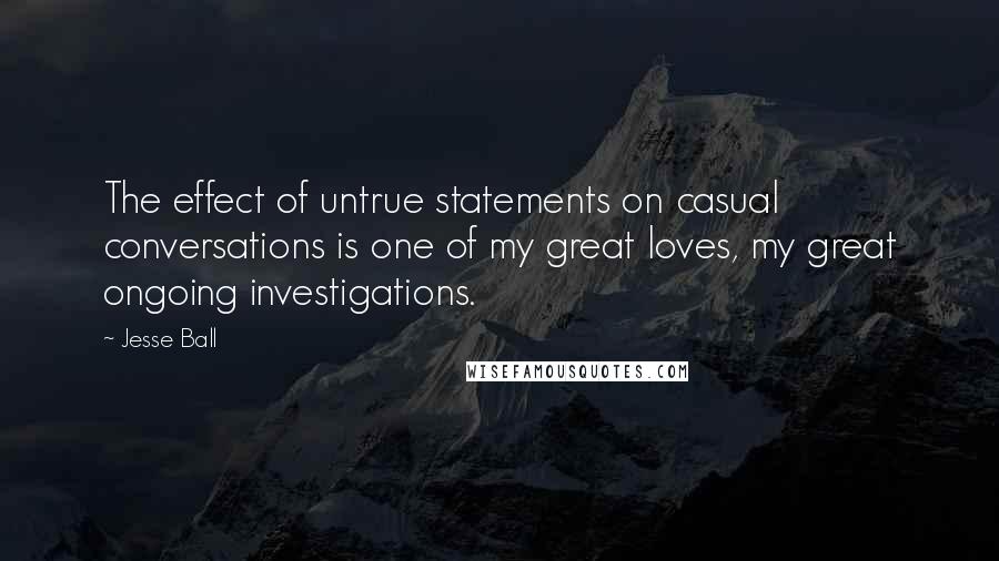 Jesse Ball Quotes: The effect of untrue statements on casual conversations is one of my great loves, my great ongoing investigations.