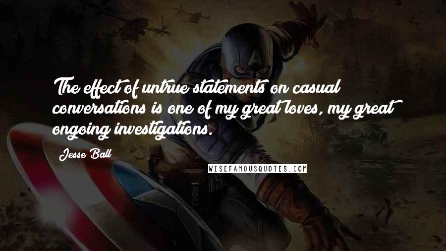 Jesse Ball Quotes: The effect of untrue statements on casual conversations is one of my great loves, my great ongoing investigations.