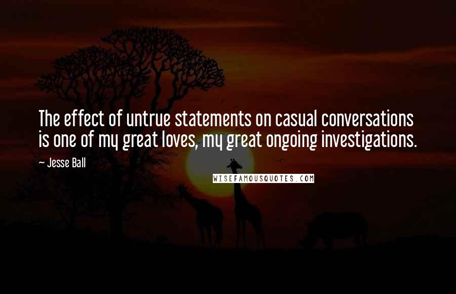 Jesse Ball Quotes: The effect of untrue statements on casual conversations is one of my great loves, my great ongoing investigations.