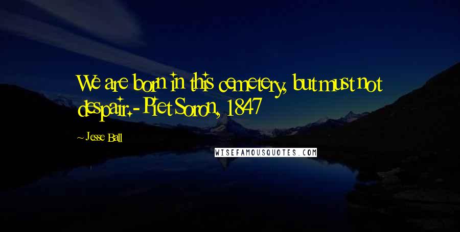 Jesse Ball Quotes: We are born in this cemetery, but must not despair.-Piet Soron, 1847