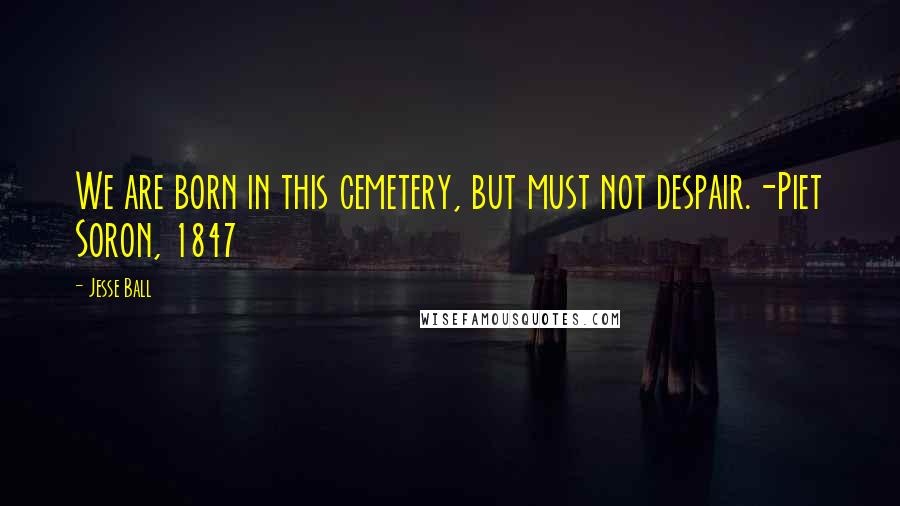 Jesse Ball Quotes: We are born in this cemetery, but must not despair.-Piet Soron, 1847