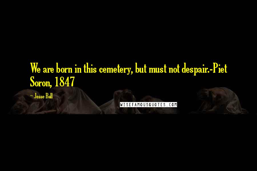 Jesse Ball Quotes: We are born in this cemetery, but must not despair.-Piet Soron, 1847