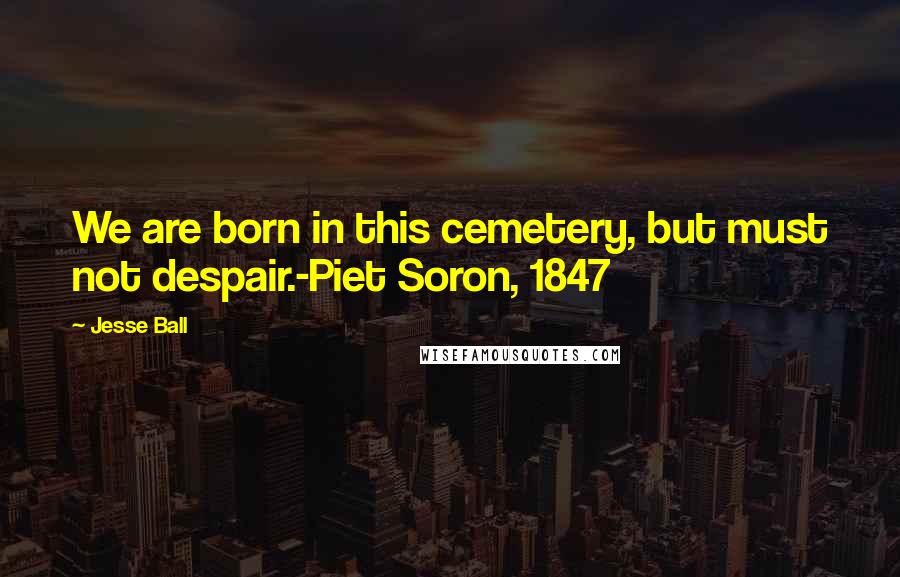 Jesse Ball Quotes: We are born in this cemetery, but must not despair.-Piet Soron, 1847