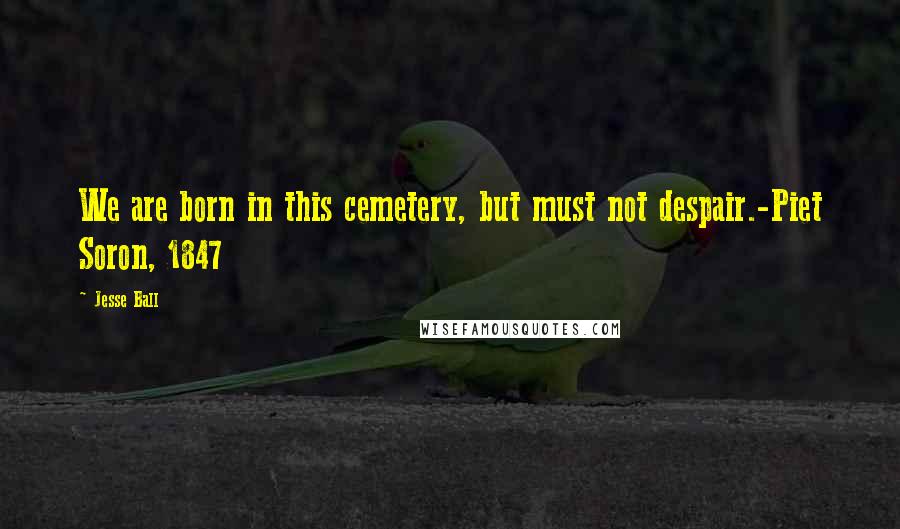 Jesse Ball Quotes: We are born in this cemetery, but must not despair.-Piet Soron, 1847