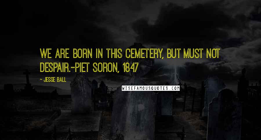 Jesse Ball Quotes: We are born in this cemetery, but must not despair.-Piet Soron, 1847