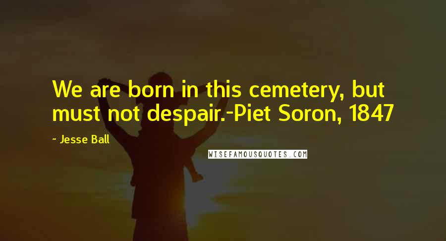 Jesse Ball Quotes: We are born in this cemetery, but must not despair.-Piet Soron, 1847