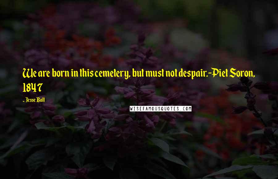 Jesse Ball Quotes: We are born in this cemetery, but must not despair.-Piet Soron, 1847