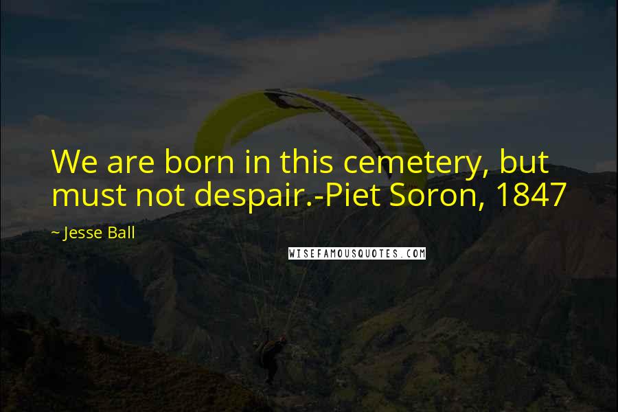 Jesse Ball Quotes: We are born in this cemetery, but must not despair.-Piet Soron, 1847