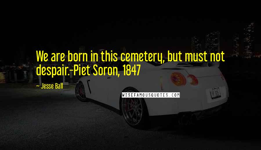 Jesse Ball Quotes: We are born in this cemetery, but must not despair.-Piet Soron, 1847