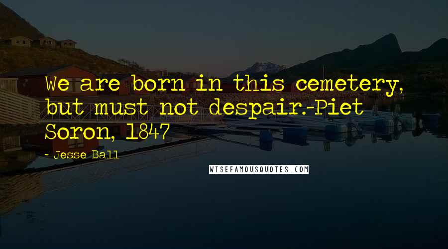 Jesse Ball Quotes: We are born in this cemetery, but must not despair.-Piet Soron, 1847