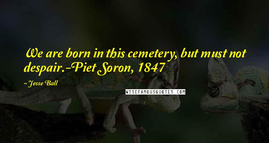 Jesse Ball Quotes: We are born in this cemetery, but must not despair.-Piet Soron, 1847